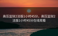 高压监狱2法版1小时45分，高压监狱2法版1小时45分在线观看