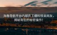 海角导航平台内部员工爆料惊呆网友，揭秘背后的秘密操作！