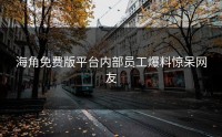 海角免费版平台内部员工爆料惊呆网友