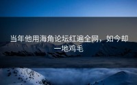 当年他用海角论坛红遍全网，如今却一地鸡毛