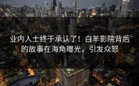 业内人士终于承认了！白羊影院背后的故事在海角曝光，引发众怒