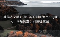 神秘人又爆丑闻！实时刚刚流出haijiao，海角网友：引爆社交圈
