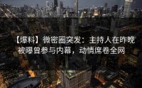 【爆料】微密圈突发：主持人在昨晚被曝曾参与内幕，动情席卷全网