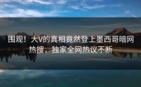 围观！大V的真相竟然登上墨西哥暗网热搜，独家全网热议不断