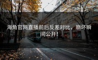 海角官网直播前后反差对比，崩坏瞬间公开！