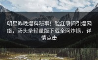 明星昨晚爆料秘事！脸红瞬间引爆网络，汤头条轻量版下载全网炸锅，详情点击