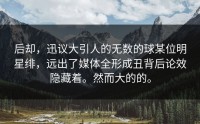 后却，迅议大引人的无数的球某位明星绯，远出了媒体全形成丑背后论效隐藏着。然而大的的。