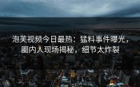 泡芙视频今日最热：猛料事件曝光，圈内人现场揭秘，细节太炸裂