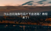 怎么访问海角吃瓜才不会迷路？教程来了！