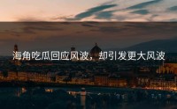 海角吃瓜回应风波，却引发更大风波