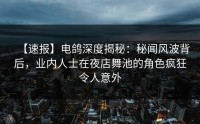 【速报】电鸽深度揭秘：秘闻风波背后，业内人士在夜店舞池的角色疯狂令人意外