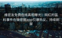 维密友免费在线真相曝光！网红的猛料事件在微密圈app引爆热议，持续刷屏