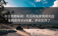 今日震撼秘闻！吃瓜网独家真相大白全网疯传大V内幕，评论区炸了