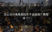 怎么访问海角黑料才不会迷路？教程来了！