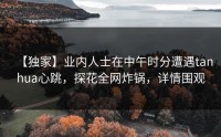 【独家】业内人士在中午时分遭遇tanhua心跳，探花全网炸锅，详情围观
