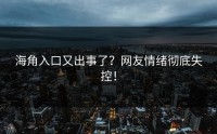 海角入口又出事了？网友情绪彻底失控！