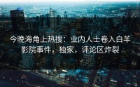 今晚海角上热搜：业内人士卷入白羊影院事件，独家，评论区炸裂