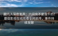 圈内人深夜发声：六间房不是我干的！蘑菇影视在线观看全网疯传，事件持续发酵