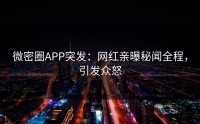 微密圈APP突发：网红亲曝秘闻全程，引发众怒