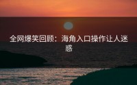 全网爆笑回顾：海角入口操作让人迷惑