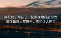 网红终于承认了！整点视频背后的故事在每日大赛曝光，真相让人瞠目