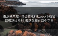差点就中招 - 你也被黑料社app下载官网带跑过吗?｜套路就藏在两个字里