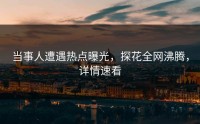 当事人遭遇热点曝光，探花全网沸腾，详情速看