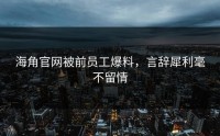 海角官网被前员工爆料，言辞犀利毫不留情