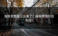 海角免费版又出事了？网友情绪彻底失控！