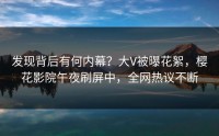 发现背后有何内幕？大V被曝花絮，樱花影院午夜刷屏中，全网热议不断