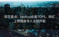 探花盘点：tanhua必看TOP5，网红上榜理由令人全网炸裂
