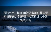 震惊全网！haijiao社区海角在线观看热点曝光，劲爆圈内人真相让人全网热议不断