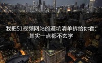 我把51视频网站的避坑清单拆给你看：其实一点都不玄学