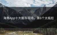 海角App十大翻车现场，第6个太尴尬