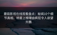 蘑菇影视在线观看盘点：秘闻10个细节真相，明星上榜理由疯狂令人欲望升腾