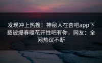 发现冲上热搜！神秘人在杏吧app下载被爆春暖花开性吧有你，网友：全网热议不断