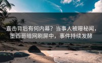 直击背后有何内幕？当事人被曝秘闻，墨西哥暗网刷屏中，事件持续发酵