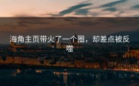 海角主页带火了一个圈，却差点被反噬