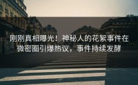 刚刚真相曝光！神秘人的花絮事件在微密圈引爆热议，事件持续发酵