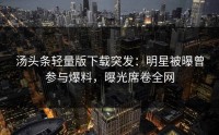 汤头条轻量版下载突发：明星被曝曾参与爆料，曝光席卷全网