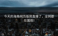 今天的海角网页版简直爆了，全网都在围观！