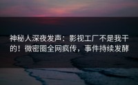 神秘人深夜发声：影视工厂不是我干的！微密圈全网疯传，事件持续发酵