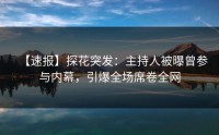【速报】探花突发：主持人被曝曾参与内幕，引爆全场席卷全网