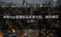 海角App直播前后反差对比，崩坏瞬间公开！