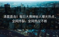 清晨直击！每日大赛神秘人曝光热点，全网炸裂，全网热议不断