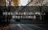 探花盘点：热点必看TOP5，神秘人上榜理由令人引爆全场