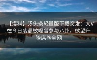 【爆料】汤头条轻量版下载突发：大V在今日凌晨被曝曾参与八卦，欲望升腾席卷全网