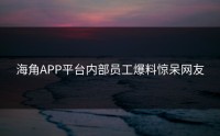 海角APP平台内部员工爆料惊呆网友