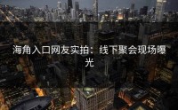 海角入口网友实拍：线下聚会现场曝光