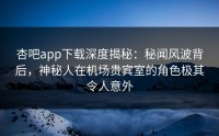 杏吧app下载深度揭秘：秘闻风波背后，神秘人在机场贵宾室的角色极其令人意外